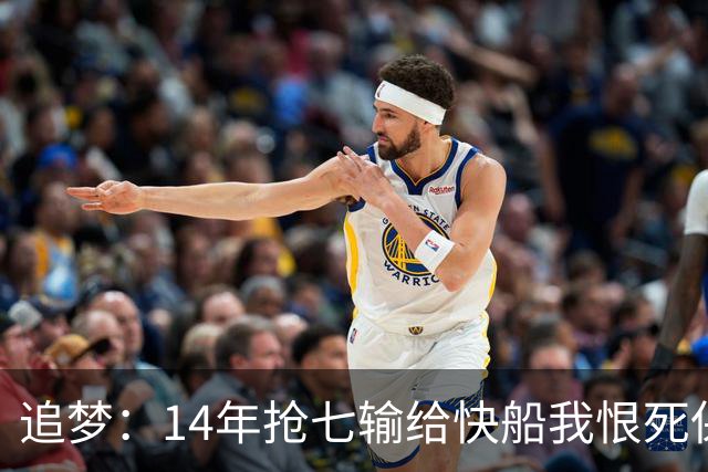 追梦：14年抢七输给快船我恨死保罗了 但赛后我还是跟他们说恭喜